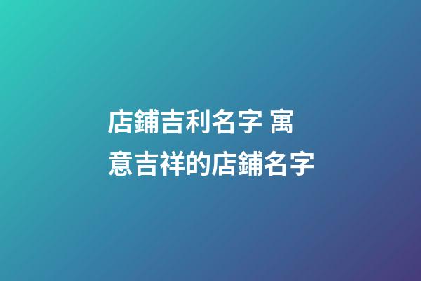 店鋪吉利名字 寓意吉祥的店鋪名字-第1張-店鋪起名-玄機(jī)派